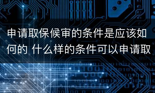 申请取保候审的条件是应该如何的 什么样的条件可以申请取保候审