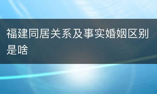 福建同居关系及事实婚姻区别是啥