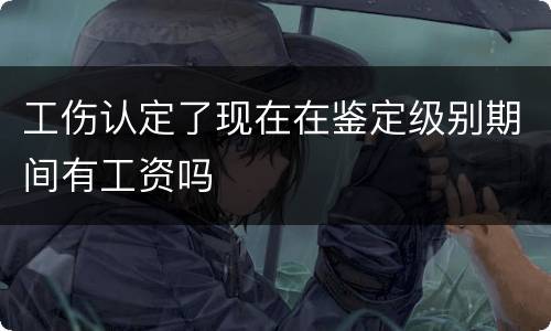工伤认定了现在在鉴定级别期间有工资吗