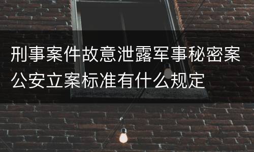 刑事案件故意泄露军事秘密案公安立案标准有什么规定