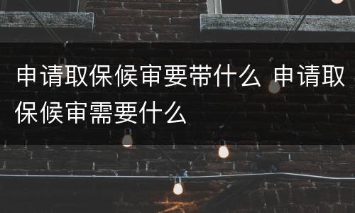 申请取保候审要带什么 申请取保候审需要什么