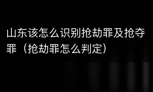 山东该怎么识别抢劫罪及抢夺罪（抢劫罪怎么判定）