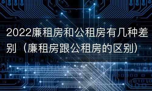 2022廉租房和公租房有几种差别（廉租房跟公租房的区别）