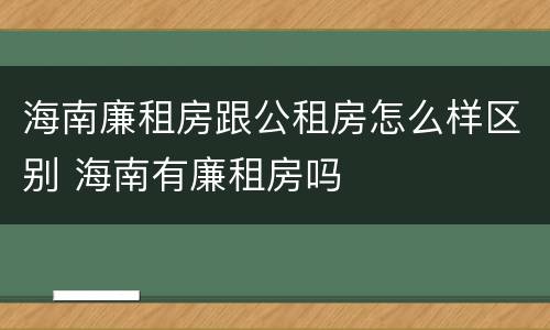 海南廉租房跟公租房怎么样区别 海南有廉租房吗