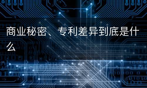 商业秘密、专利差异到底是什么