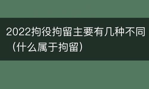 2022拘役拘留主要有几种不同（什么属于拘留）
