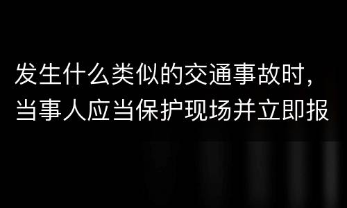发生什么类似的交通事故时，当事人应当保护现场并立即报警