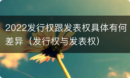 2022发行权跟发表权具体有何差异（发行权与发表权）