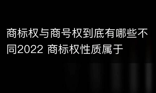 商标权与商号权到底有哪些不同2022 商标权性质属于