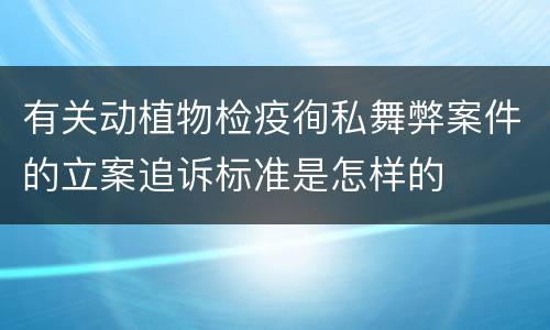 有关动植物检疫徇私舞弊案件的立案追诉标准是怎样的
