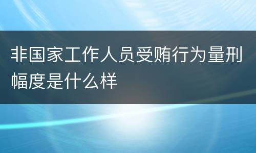 非国家工作人员受贿行为量刑幅度是什么样