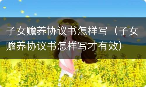 子女赡养协议书怎样写（子女赡养协议书怎样写才有效）