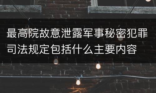 最高院故意泄露军事秘密犯罪司法规定包括什么主要内容