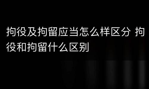拘役及拘留应当怎么样区分 拘役和拘留什么区别