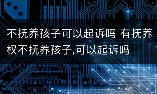 不抚养孩子可以起诉吗 有抚养权不抚养孩子,可以起诉吗
