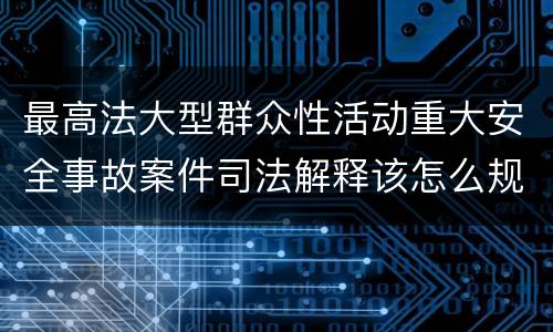 最高法大型群众性活动重大安全事故案件司法解释该怎么规定