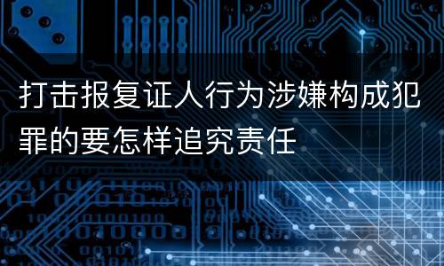 打击报复证人行为涉嫌构成犯罪的要怎样追究责任