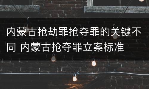 内蒙古抢劫罪抢夺罪的关键不同 内蒙古抢夺罪立案标准