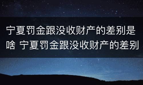 宁夏罚金跟没收财产的差别是啥 宁夏罚金跟没收财产的差别是啥呀