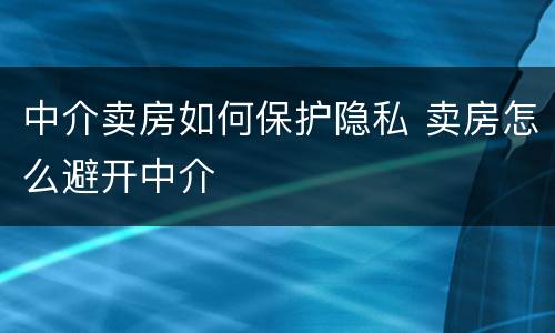 中介卖房如何保护隐私 卖房怎么避开中介