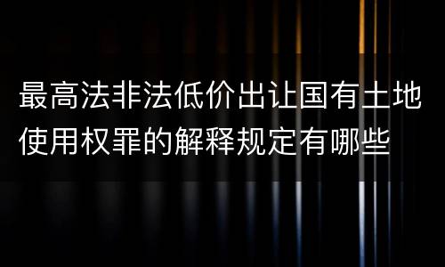 最高法非法低价出让国有土地使用权罪的解释规定有哪些