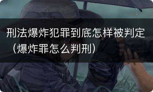 刑法爆炸犯罪到底怎样被判定（爆炸罪怎么判刑）