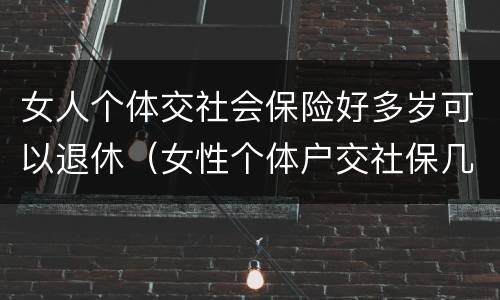 女人个体交社会保险好多岁可以退休（女性个体户交社保几岁可以退休）