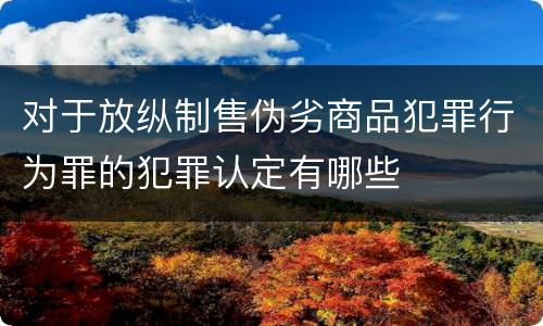 对于放纵制售伪劣商品犯罪行为罪的犯罪认定有哪些