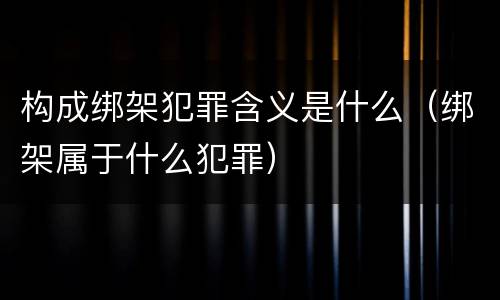 构成绑架犯罪含义是什么（绑架属于什么犯罪）