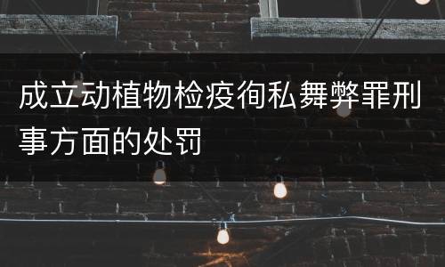 成立动植物检疫徇私舞弊罪刑事方面的处罚