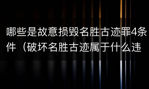 哪些是故意损毁名胜古迹罪4条件（破坏名胜古迹属于什么违法行为）