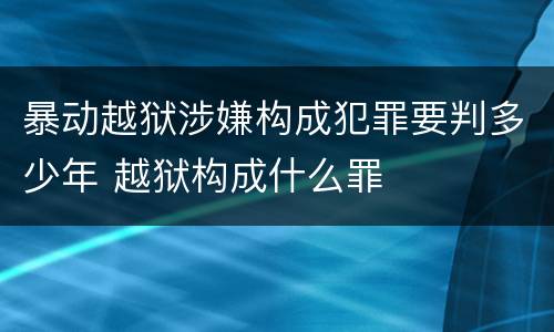 暴动越狱涉嫌构成犯罪要判多少年 越狱构成什么罪