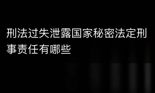 刑法过失泄露国家秘密法定刑事责任有哪些
