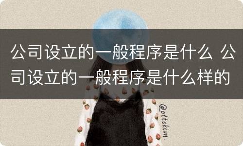 公司设立的一般程序是什么 公司设立的一般程序是什么样的