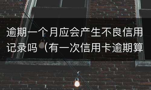 逾期一个月应会产生不良信用记录吗（有一次信用卡逾期算不良记录吗）