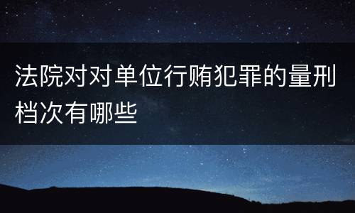 法院对对单位行贿犯罪的量刑档次有哪些