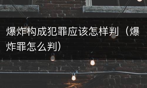 爆炸构成犯罪应该怎样判（爆炸罪怎么判）
