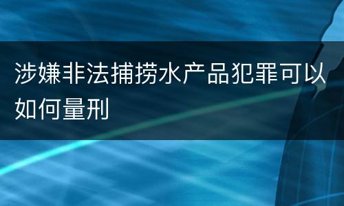 涉嫌非法捕捞水产品犯罪可以如何量刑