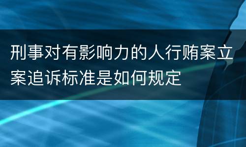 刑事对有影响力的人行贿案立案追诉标准是如何规定