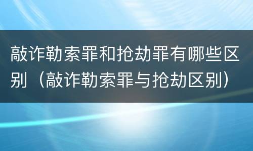 敲诈勒索罪和抢劫罪有哪些区别（敲诈勒索罪与抢劫区别）