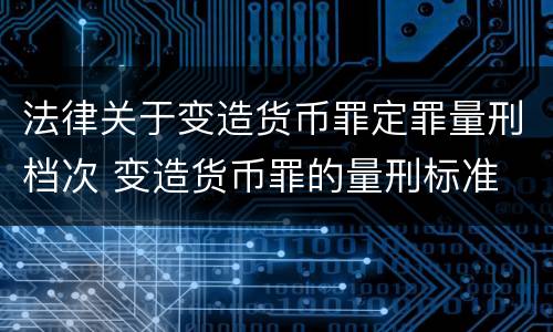 法律关于变造货币罪定罪量刑档次 变造货币罪的量刑标准