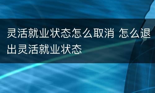 灵活就业状态怎么取消 怎么退出灵活就业状态