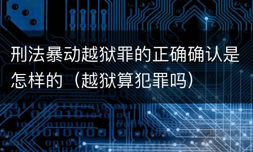 刑法暴动越狱罪的正确确认是怎样的（越狱算犯罪吗）