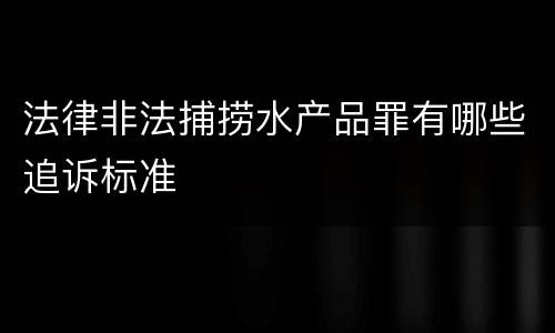 法律非法捕捞水产品罪有哪些追诉标准