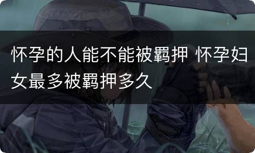 怀孕的人能不能被羁押 怀孕妇女最多被羁押多久