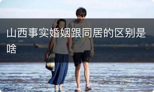 山西事实婚姻跟同居的区别是啥