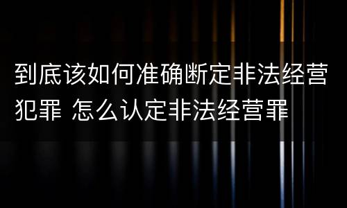 到底该如何准确断定非法经营犯罪 怎么认定非法经营罪