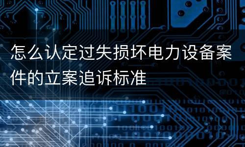 怎么认定过失损坏电力设备案件的立案追诉标准