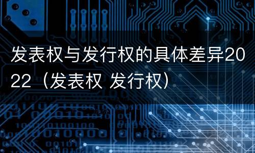 发表权与发行权的具体差异2022（发表权 发行权）