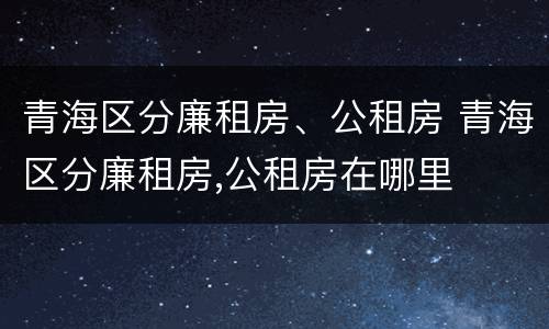 青海区分廉租房、公租房 青海区分廉租房,公租房在哪里